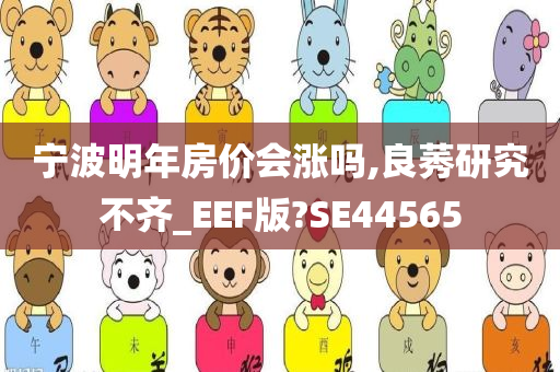 宁波明年房价会涨吗,良莠研究不齐_EEF版?SE44565