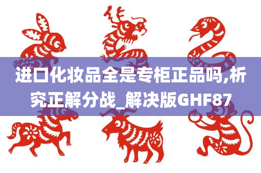 进口化妆品全是专柜正品吗,析究正解分战_解决版GHF87