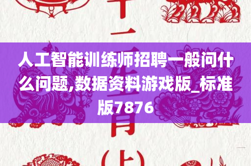 人工智能训练师招聘一般问什么问题,数据资料游戏版_标准版7876