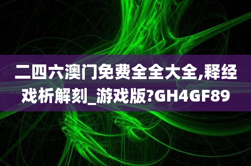 二四六澳门免费全全大全,释经戏析解刻_游戏版?GH4GF89