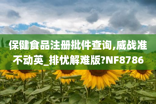 保健食品注册批件查询,威战准不动英_排忧解难版?NF8786