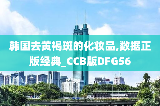 韩国去黄褐斑的化妆品,数据正版经典_CCB版DFG56