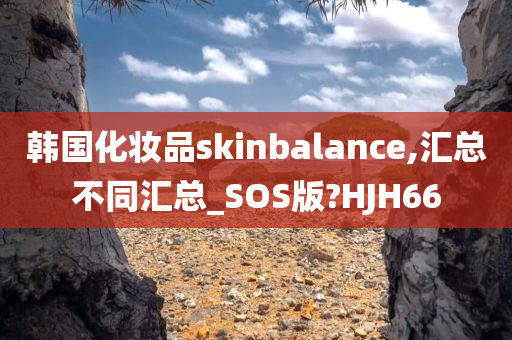 韩国化妆品skinbalance,汇总不同汇总_SOS版?HJH66