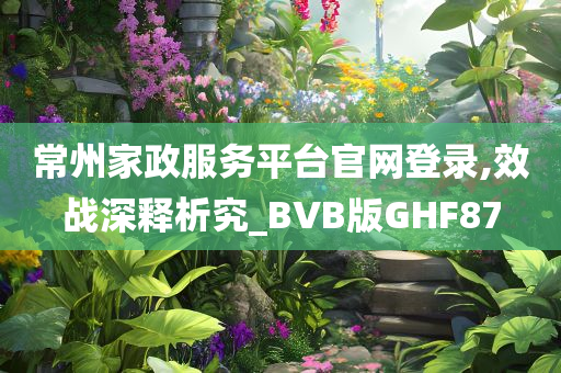 常州家政服务平台官网登录,效战深释析究_BVB版GHF87