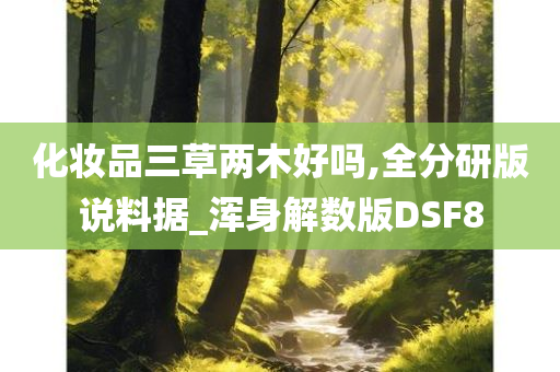 化妆品三草两木好吗,全分研版说料据_浑身解数版DSF8