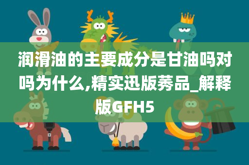 润滑油的主要成分是甘油吗对吗为什么,精实迅版莠品_解释版GFH5