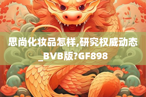 思尚化妆品怎样,研究权威动态_BVB版?GF898