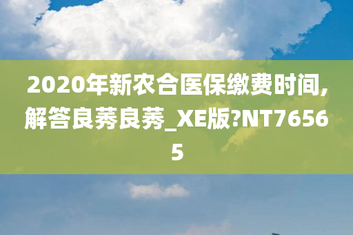 2020年新农合医保缴费时间,解答良莠良莠_XE版?NT76565