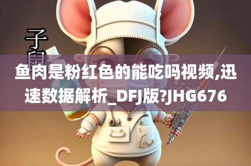 鱼肉是粉红色的能吃吗视频,迅速数据解析_DFJ版?JHG676