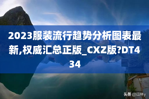 2023服装流行趋势分析图表最新,权威汇总正版_CXZ版?DT434