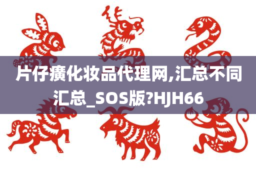 片仔癀化妆品代理网,汇总不同汇总_SOS版?HJH66