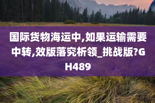 国际货物海运中,如果运输需要中转,效版落究析领_挑战版?GH489