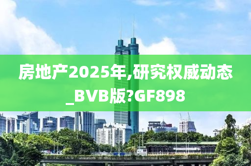 房地产2025年,研究权威动态_BVB版?GF898