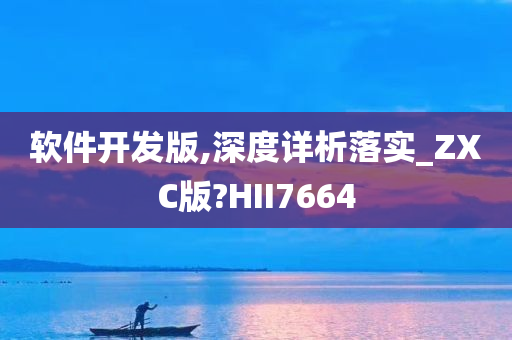 软件开发版,深度详析落实_ZXC版?HII7664