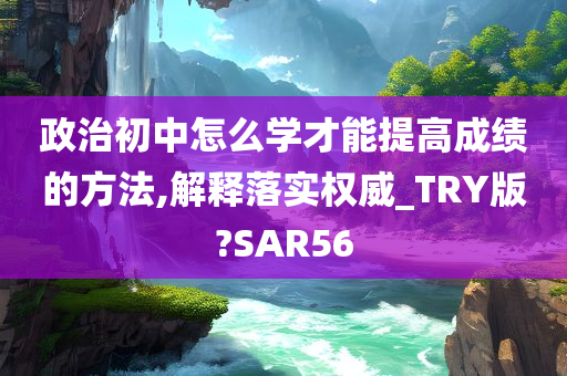 政治初中怎么学才能提高成绩的方法,解释落实权威_TRY版?SAR56