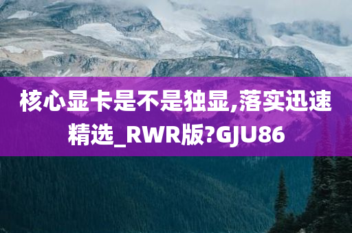 核心显卡是不是独显,落实迅速精选_RWR版?GJU86