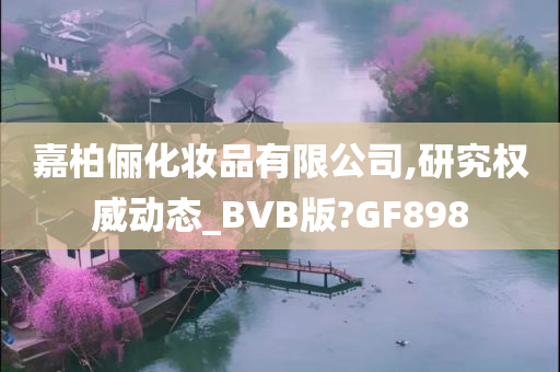 嘉柏俪化妆品有限公司,研究权威动态_BVB版?GF898