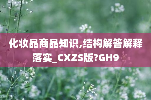 化妆品商品知识,结构解答解释落实_CXZS版?GH9