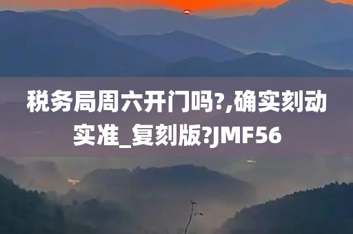 税务局周六开门吗?,确实刻动实准_复刻版?JMF56