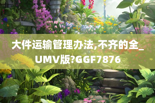 大件运输管理办法,不齐的全_UMV版?GGF7876