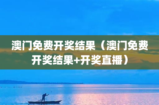 澳门免费开奖结果（澳门免费开奖结果+开奖直播）