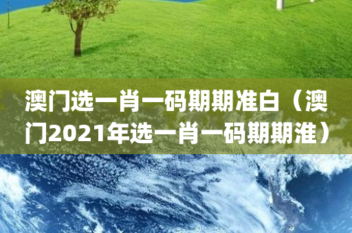 澳门选一肖一码期期准白（澳门2021年选一肖一码期期淮）