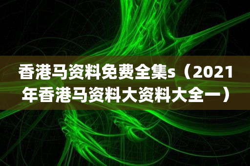 香港马资料免费全集s（2021年香港马资料大资料大全一）