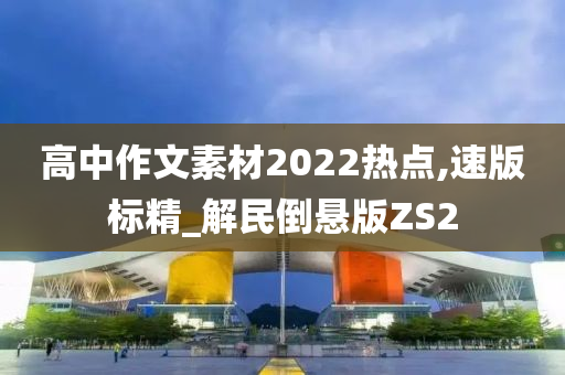 高中作文素材2022热点,速版标精_解民倒悬版ZS2