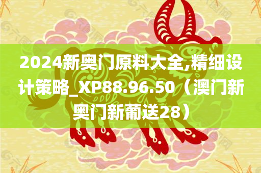 2024新奥门原料大全,精细设计策略_XP88.96.50（澳门新奥门新葡送28）