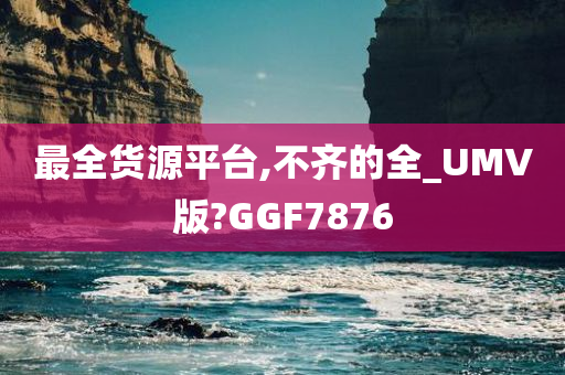 最全货源平台,不齐的全_UMV版?GGF7876