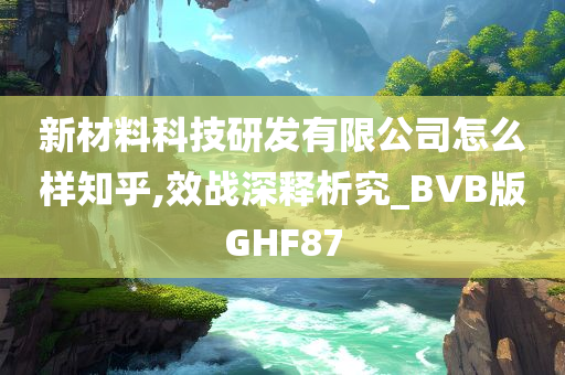 新材料科技研发有限公司怎么样知乎,效战深释析究_BVB版GHF87