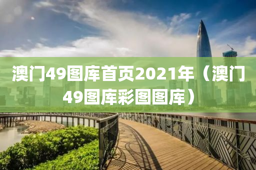 澳门49图库首页2021年（澳门49图库彩图图库）