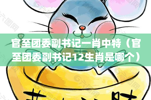 官至团委副书记一肖中特（官至团委副书记12生肖是哪个）