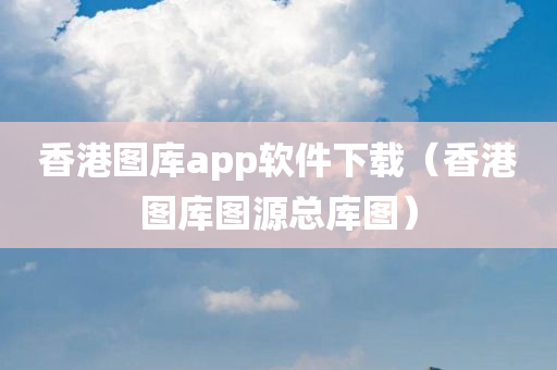 香港图库app软件下载（香港图库图源总库图）