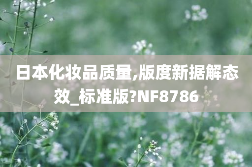 日本化妆品质量,版度新据解态效_标准版?NF8786