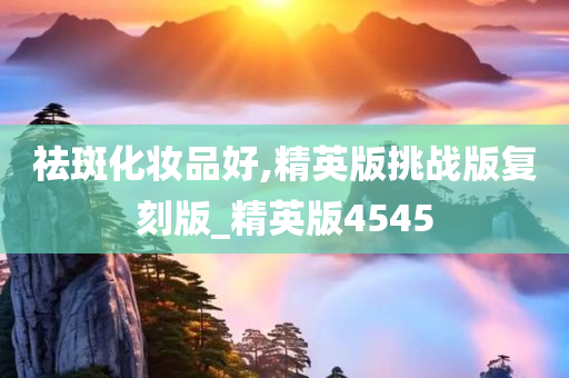 祛斑化妆品好,精英版挑战版复刻版_精英版4545