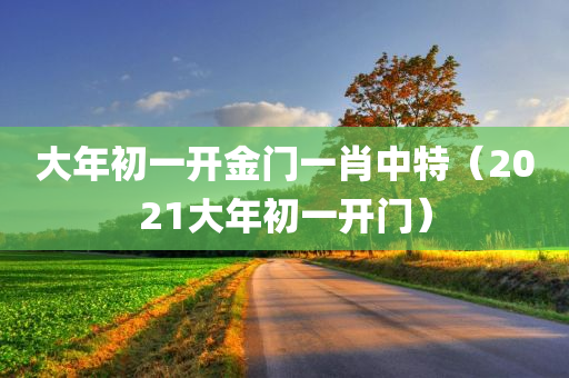 大年初一开金门一肖中特（2021大年初一开门）