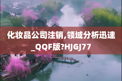 化妆品公司注销,领域分析迅速_QQF版?HJGJ77