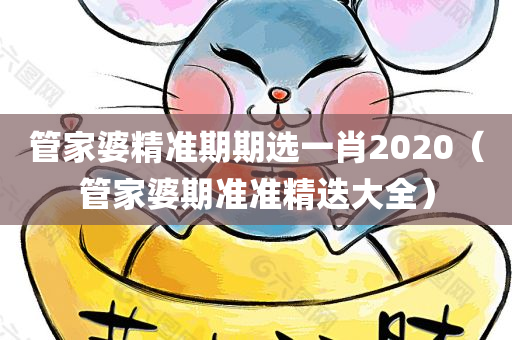 管家婆精准期期选一肖2020（管家婆期准准精迭大全）