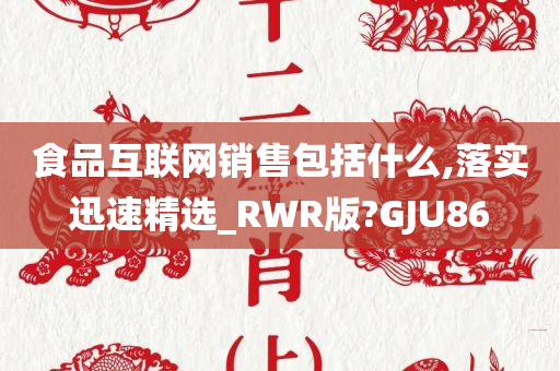 食品互联网销售包括什么,落实迅速精选_RWR版?GJU86