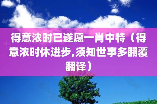 得意浓时已遂愿一肖中特（得意浓时休进步,须知世事多翻覆翻译）