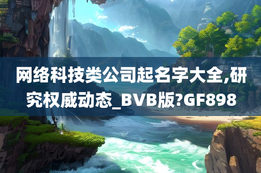 网络科技类公司起名字大全,研究权威动态_BVB版?GF898