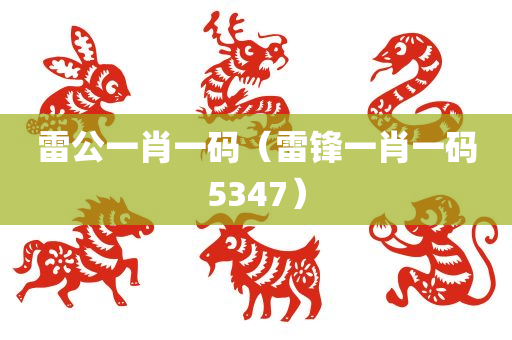 雷公一肖一码（雷锋一肖一码5347）