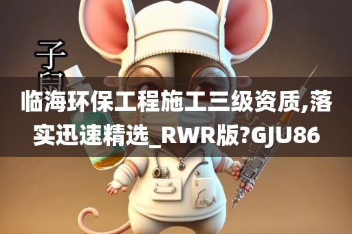 临海环保工程施工三级资质,落实迅速精选_RWR版?GJU86