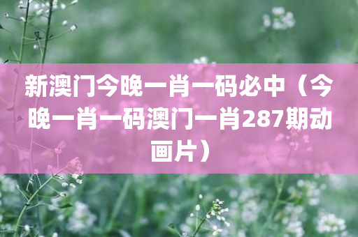 新澳门今晚一肖一码必中（今晚一肖一码澳门一肖287期动画片）