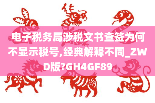 电子税务局涉税文书查签为何不显示税号,经典解释不同_ZWD版?GH4GF89