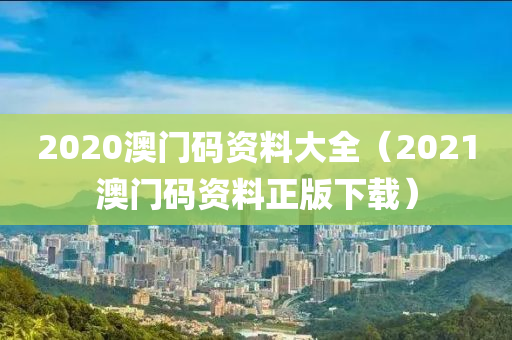 2020澳门码资料大全（2021澳门码资料正版下载）