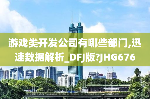 游戏类开发公司有哪些部门,迅速数据解析_DFJ版?JHG676