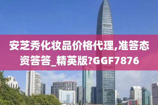 安芝秀化妆品价格代理,准答态资答答_精英版?GGF7876