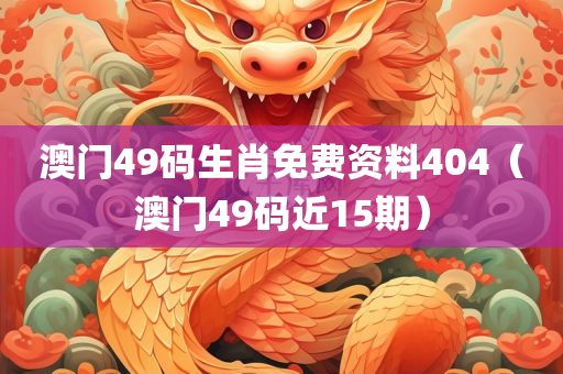 澳门49码生肖免费资料404（澳门49码近15期）